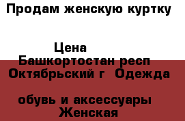 Продам женскую куртку › Цена ­ 500 - Башкортостан респ., Октябрьский г. Одежда, обувь и аксессуары » Женская одежда и обувь   